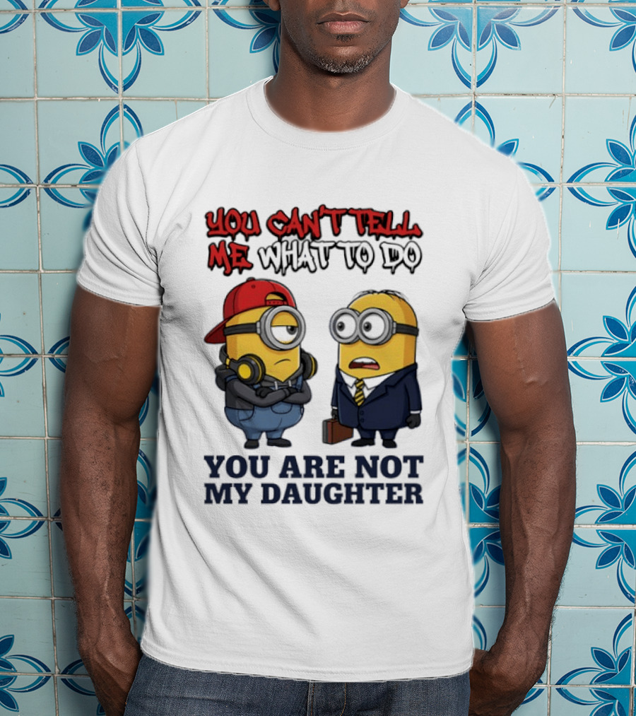 You Can't Tell Me What To Do You Are Not My Daughter Minions T-Shirt