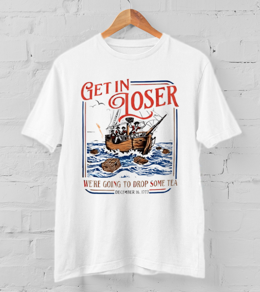 Get In Loser We're Going To Drop Some Tea Boston Tea Party December 16 1773 4th Of July USA 250th Anniversary T-Shirt