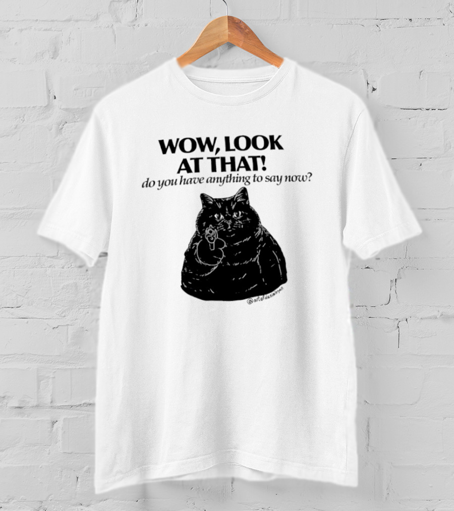 Wow Look At That Do You Have Anything To Say Now Cat T-Shirt