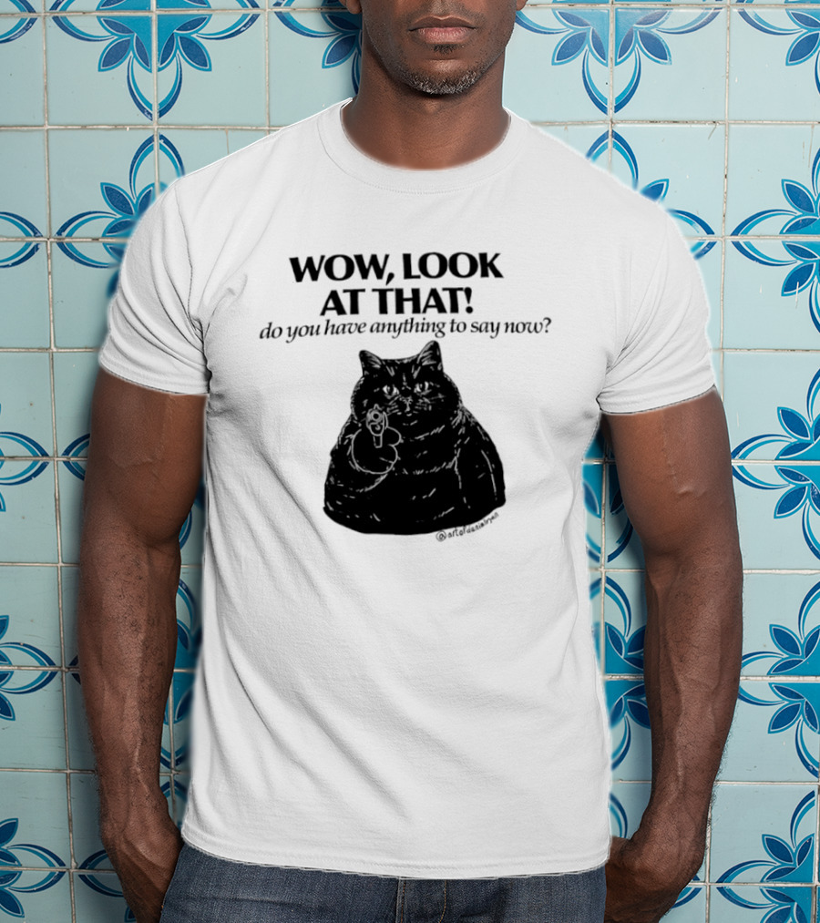 Wow Look At That Do You Have Anything To Say Now Cat T-Shirt