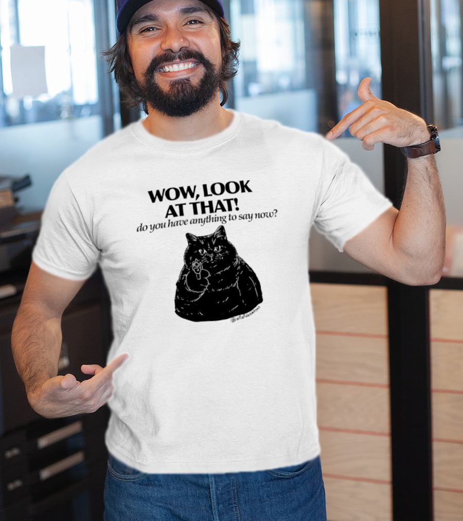Wow Look At That Do You Have Anything To Say Now Cat T-Shirt
