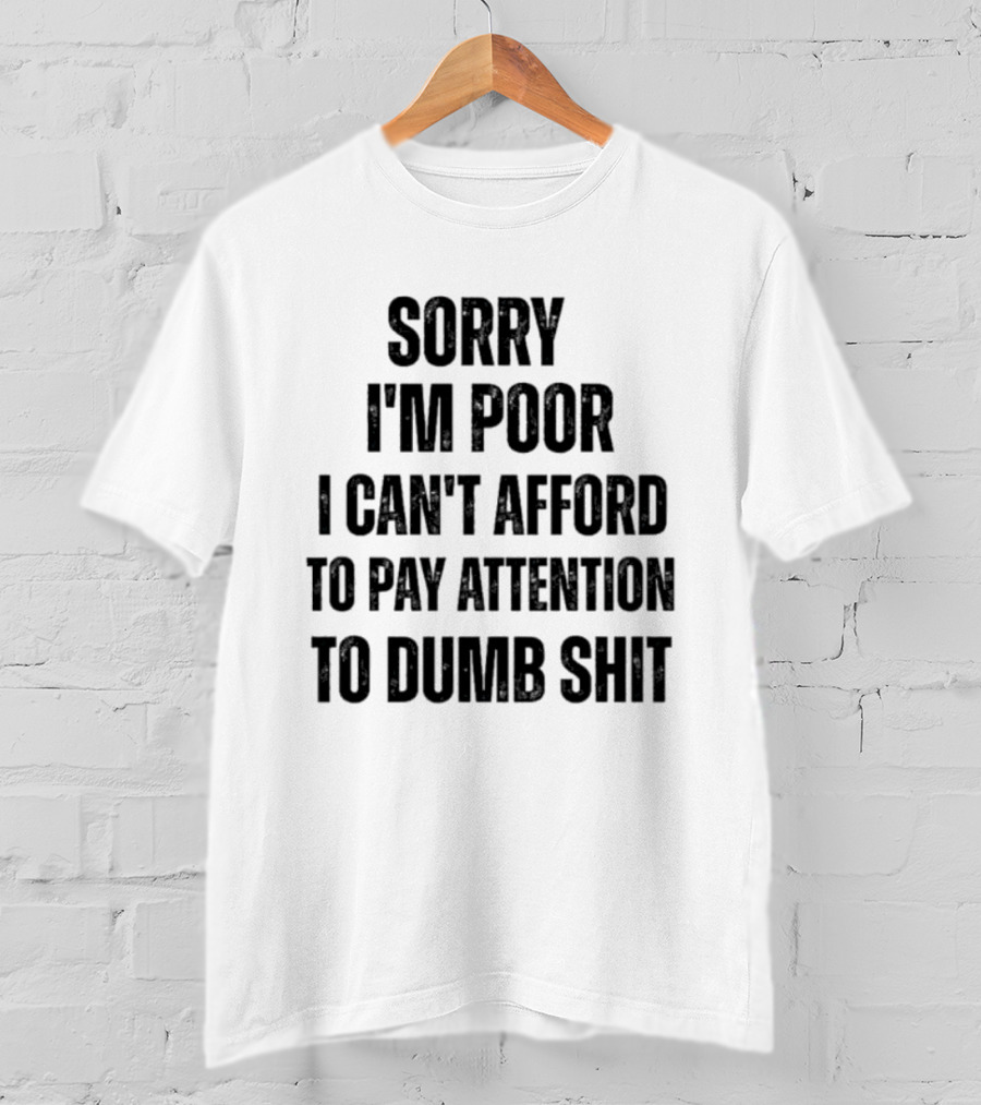 Sorry I'm Poor I Can't Afford To Pay Attention To Dumb Shit T-Shirt