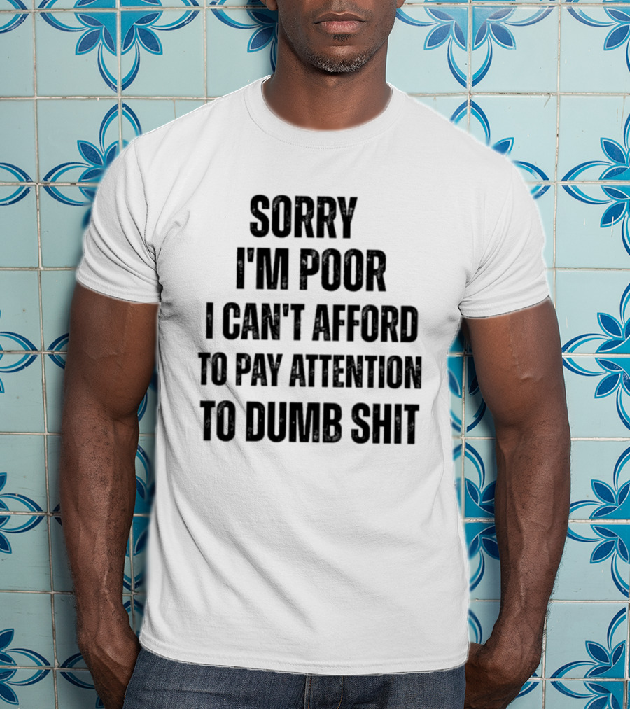 Sorry I'm Poor I Can't Afford To Pay Attention To Dumb Shit T-Shirt