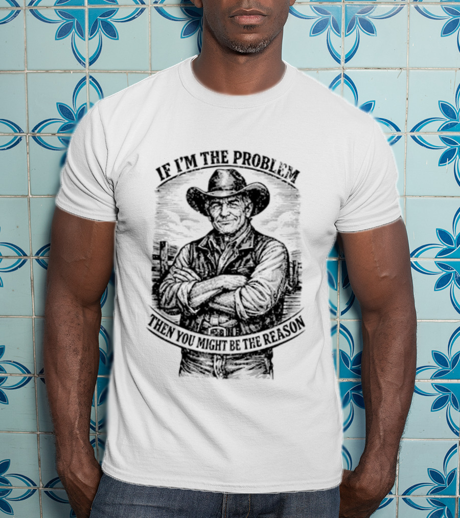 If I'm The Problem Then You Might Be The Reason Cowboy T-Shirt