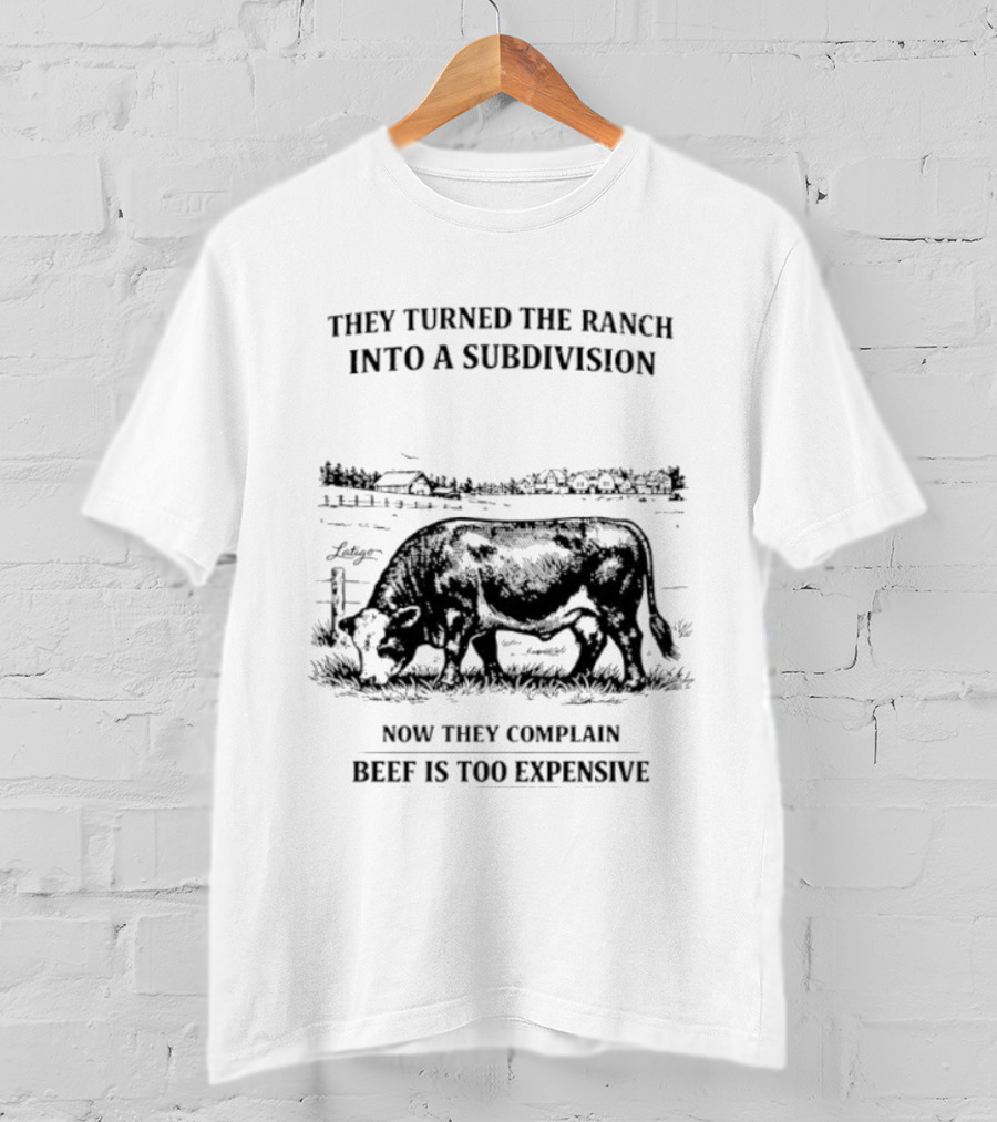 They Turned The Ranch Into A Subdivision Now They Complain Beef Is Too Expensive T-Shirt