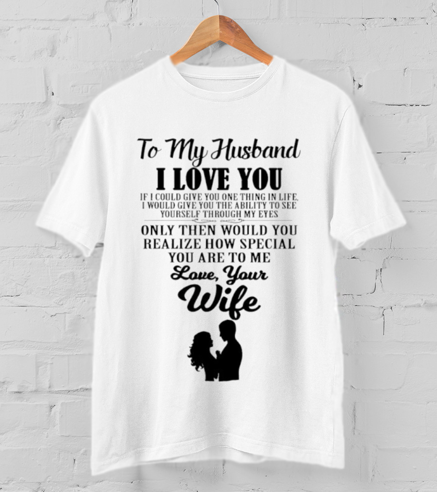 To My Husband I Love You Only Then Would You Realize How Special You Are To Me Love Your Wife T-Shirt