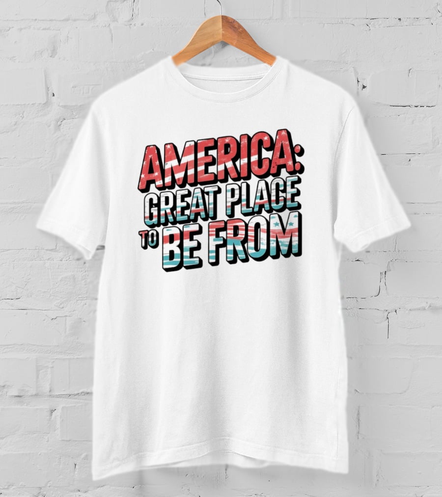 America Great Place To Be From Patriotic T-Shirt