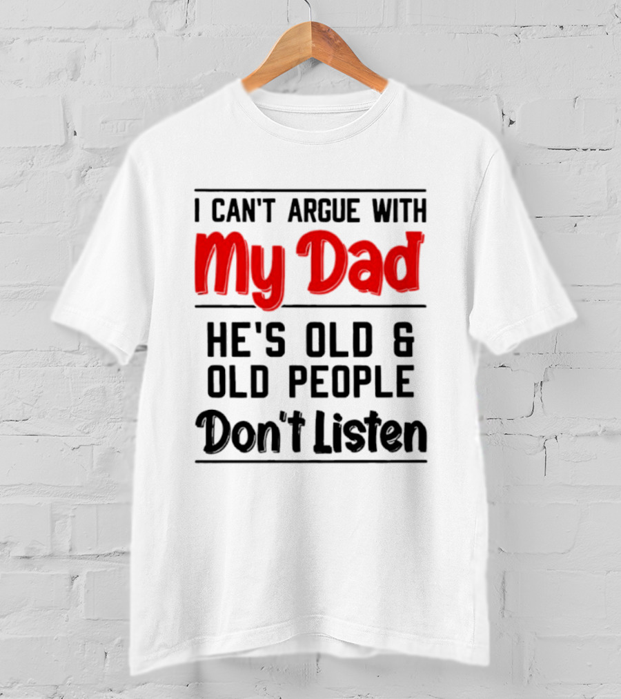 I Can't Argue With My Dad He's Old And Old People Don't Listen T-Shirt