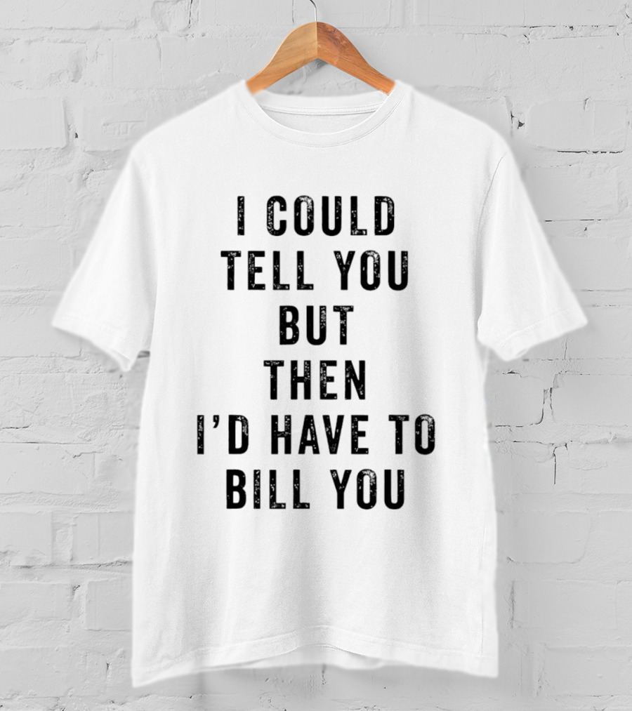 I Could Tell You But Then I'd Have To Bill You T-Shirt