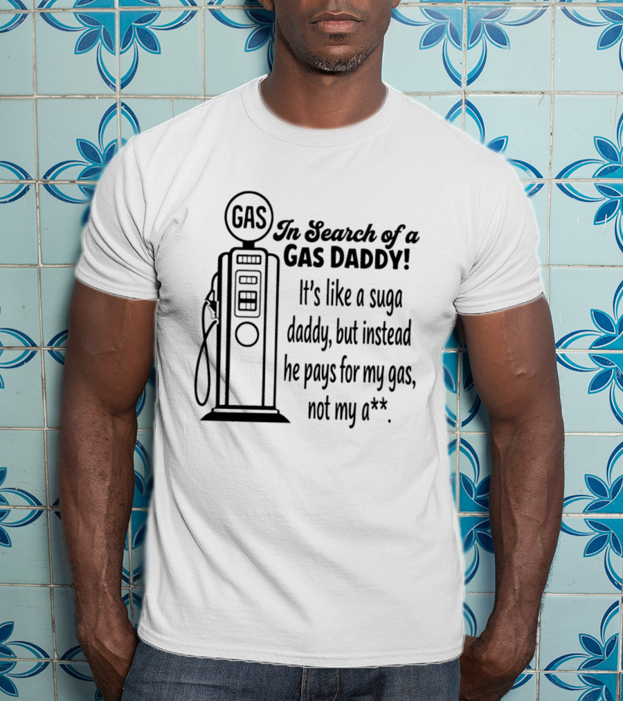 In Search Of A Gas Daddy It's Like A Suga Daddy He Pays For My Gas Not My Ass T-Shirt