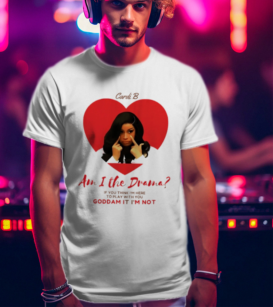 Cardi B Am I The Drama Heart Meme If You Think I'm Here To Play Goddam It I'm Not T-Shirt
