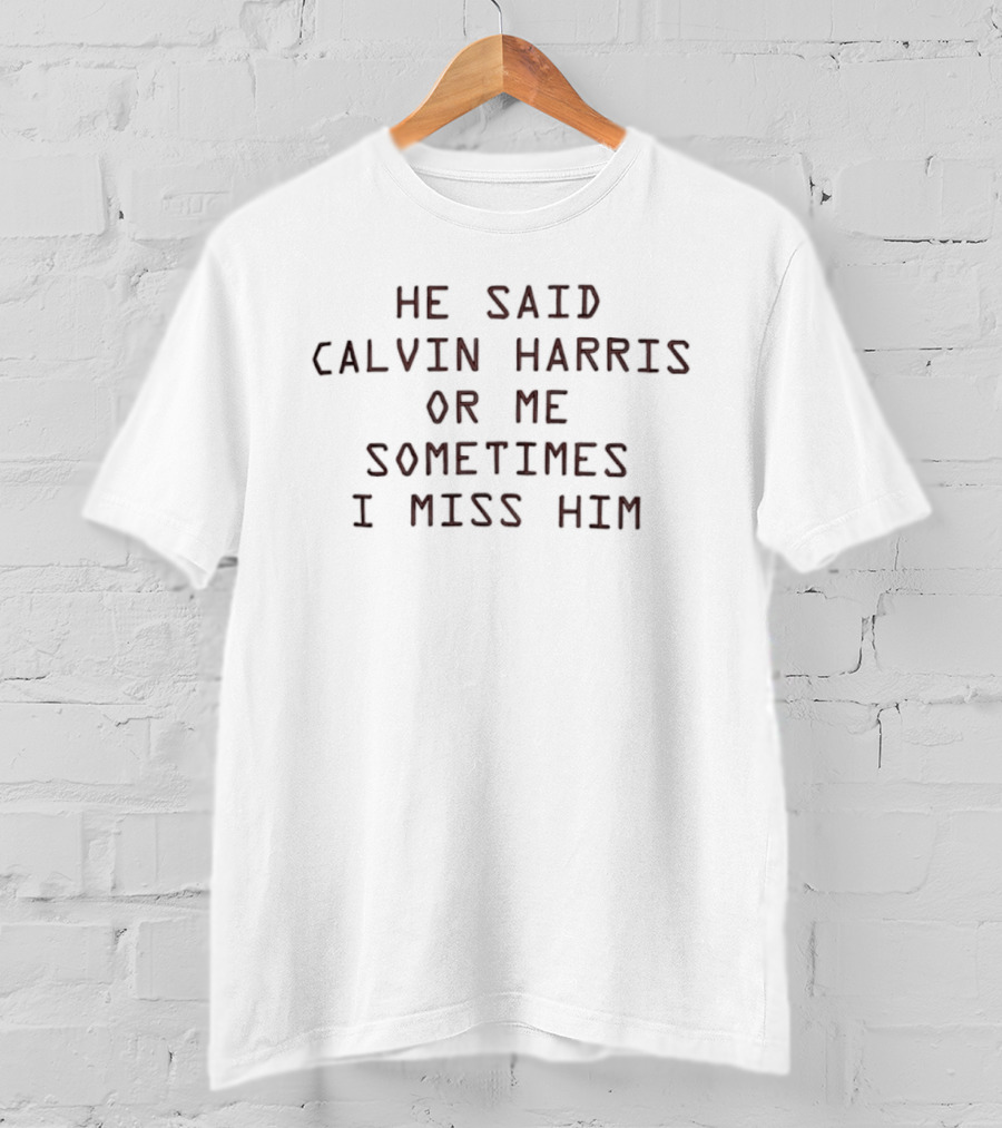 He Said Calvin Harris Or Me Sometimes I Miss Him T-Shirt