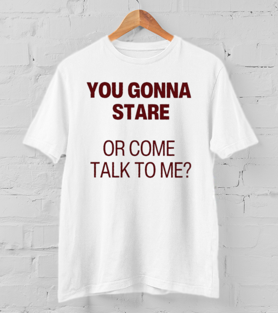 You Gonna Stare Or Come Talk To Me T-Shirt