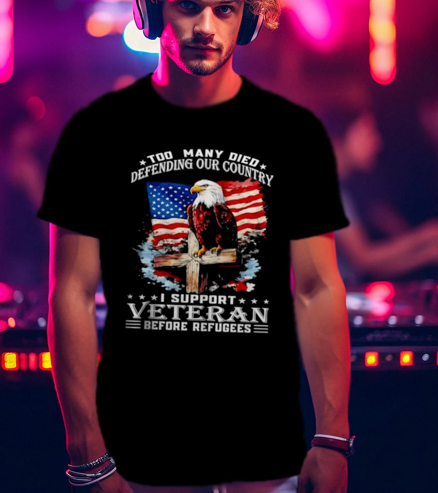 Too Many Died Defending Our Country American Flag Bald Eagle Wooden Cross I Support Veteran Before Refugees T-Shirt