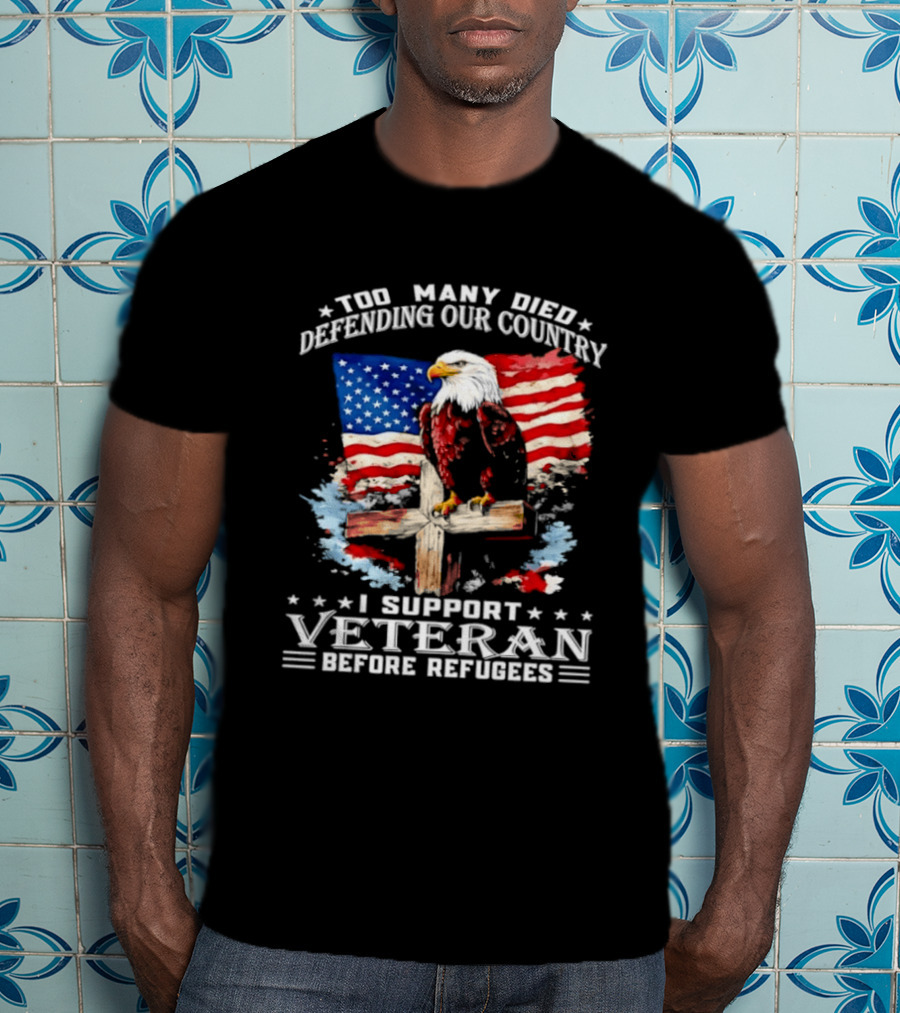 Too Many Died Defending Our Country American Flag Bald Eagle Wooden Cross I Support Veteran Before Refugees T-Shirt