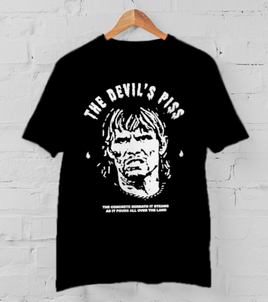 The Devil's Piss The Concrete Beneath It Steams As It Pours All Over The Land T-Shirt