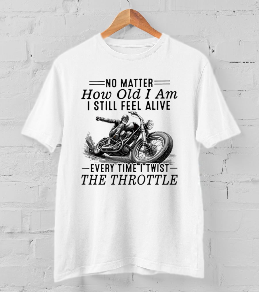 No Matter How Old I Am I Still Feel Alive Every Time I Twist The Throttle Motorcycle Biker Riding T-Shirt