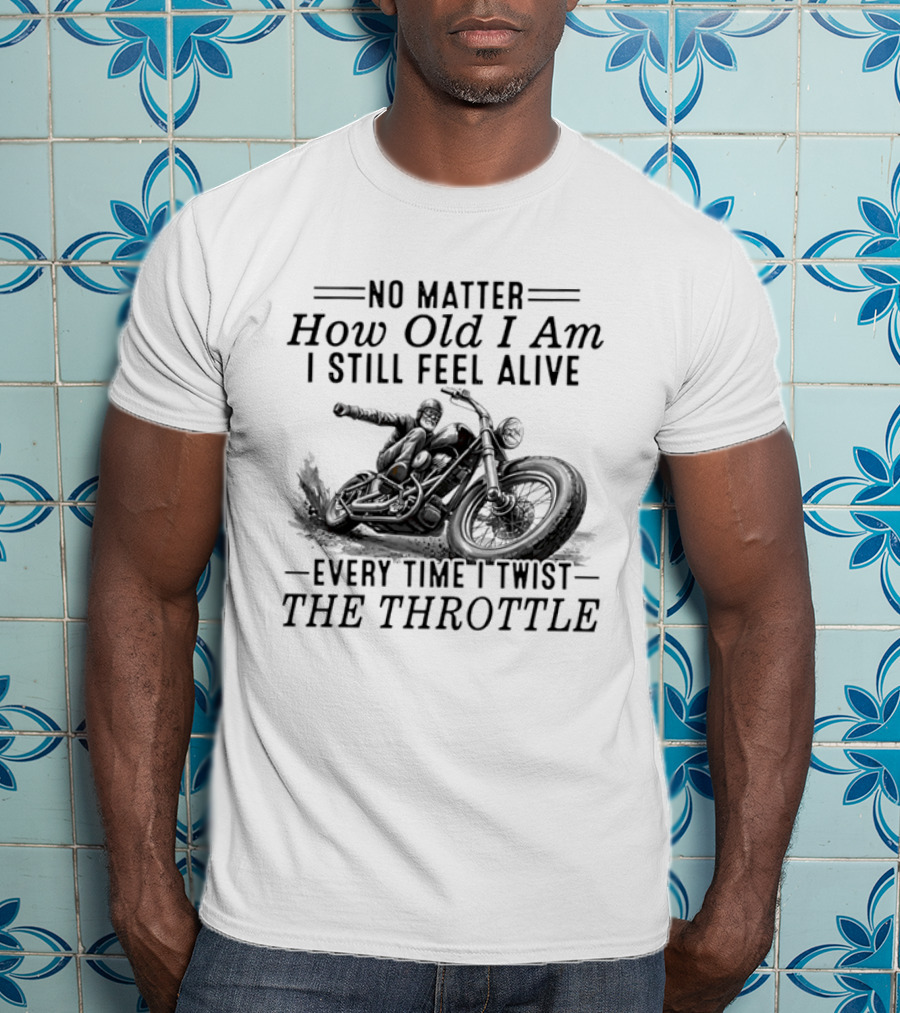 No Matter How Old I Am I Still Feel Alive Every Time I Twist The Throttle Motorcycle Biker Riding T-Shirt