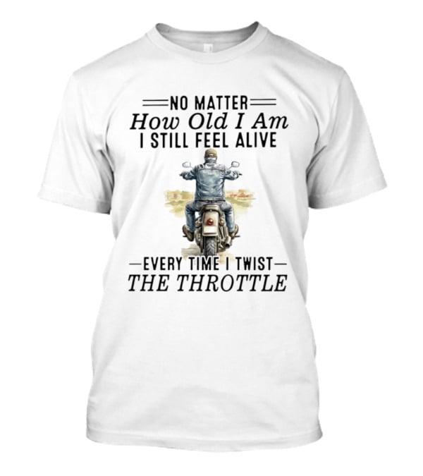 No Matter How Old I Am I Still Feel Alive Every Time I Twist The Throttle Biker Vintage Motorcycle Adventure T-Shirt