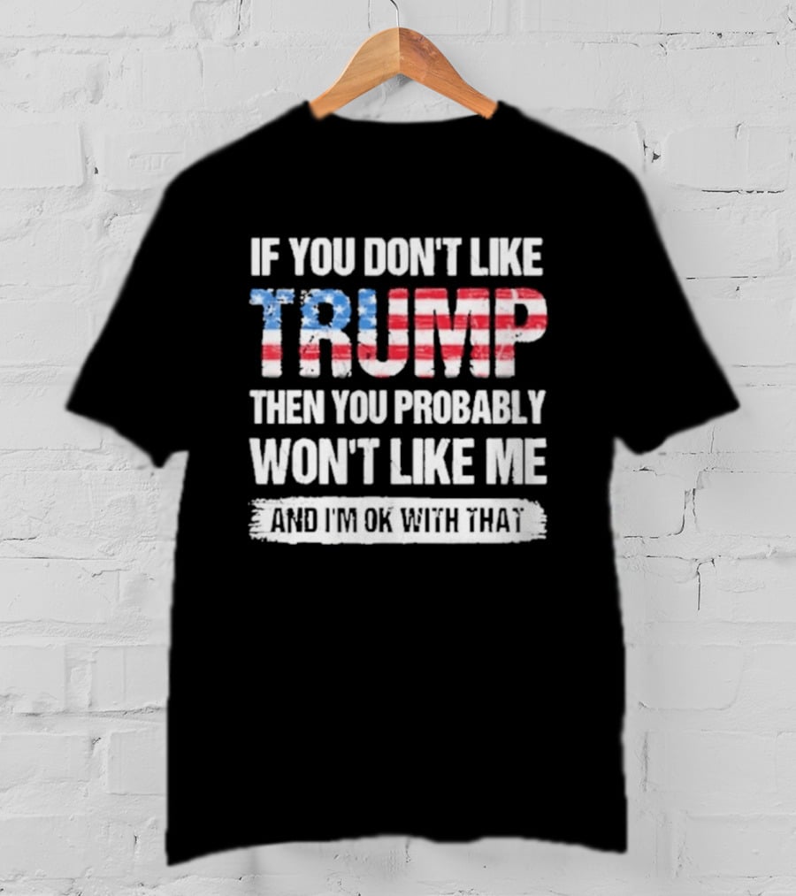If You Don't Like Trump Then You Probably Won't Like Me And I'm Ok With That Patriotic T-Shirt