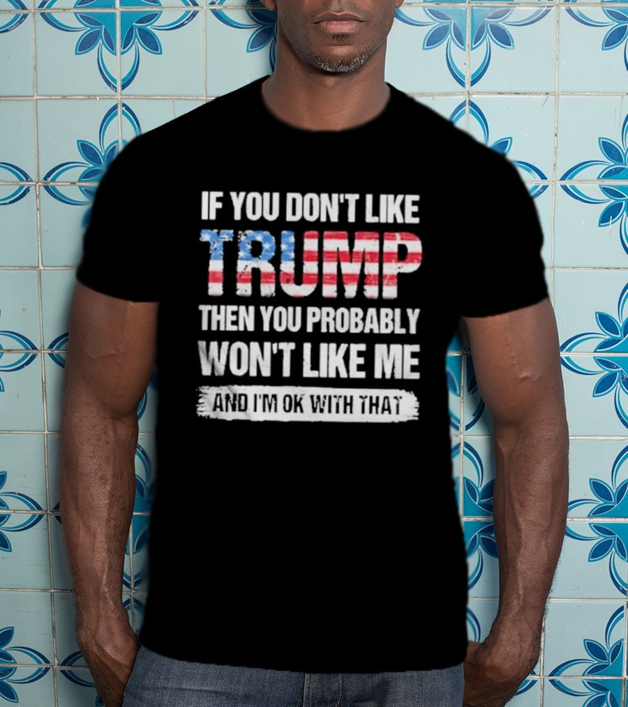 If You Don't Like Trump Then You Probably Won't Like Me And I'm Ok With That Patriotic T-Shirt