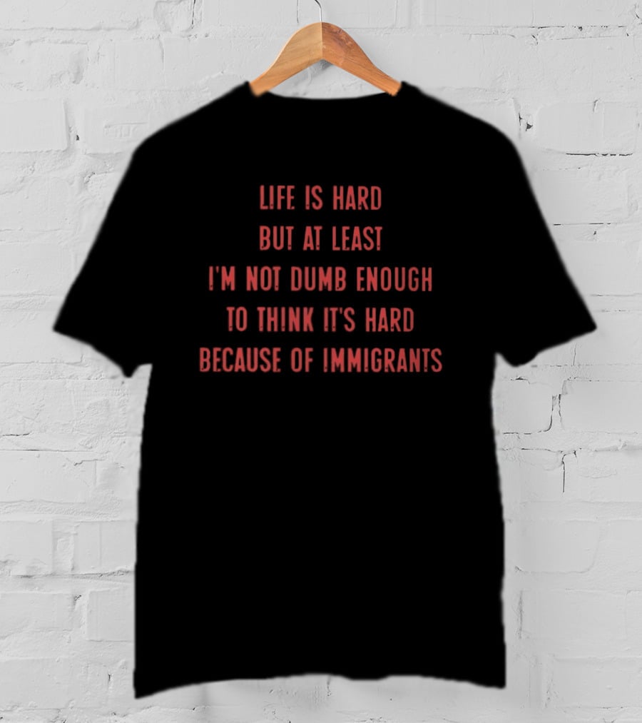 Life Is Hard But At Least I'm Not Dumb Enough To Think It's Hard Because Of Immigrants T-Shirt