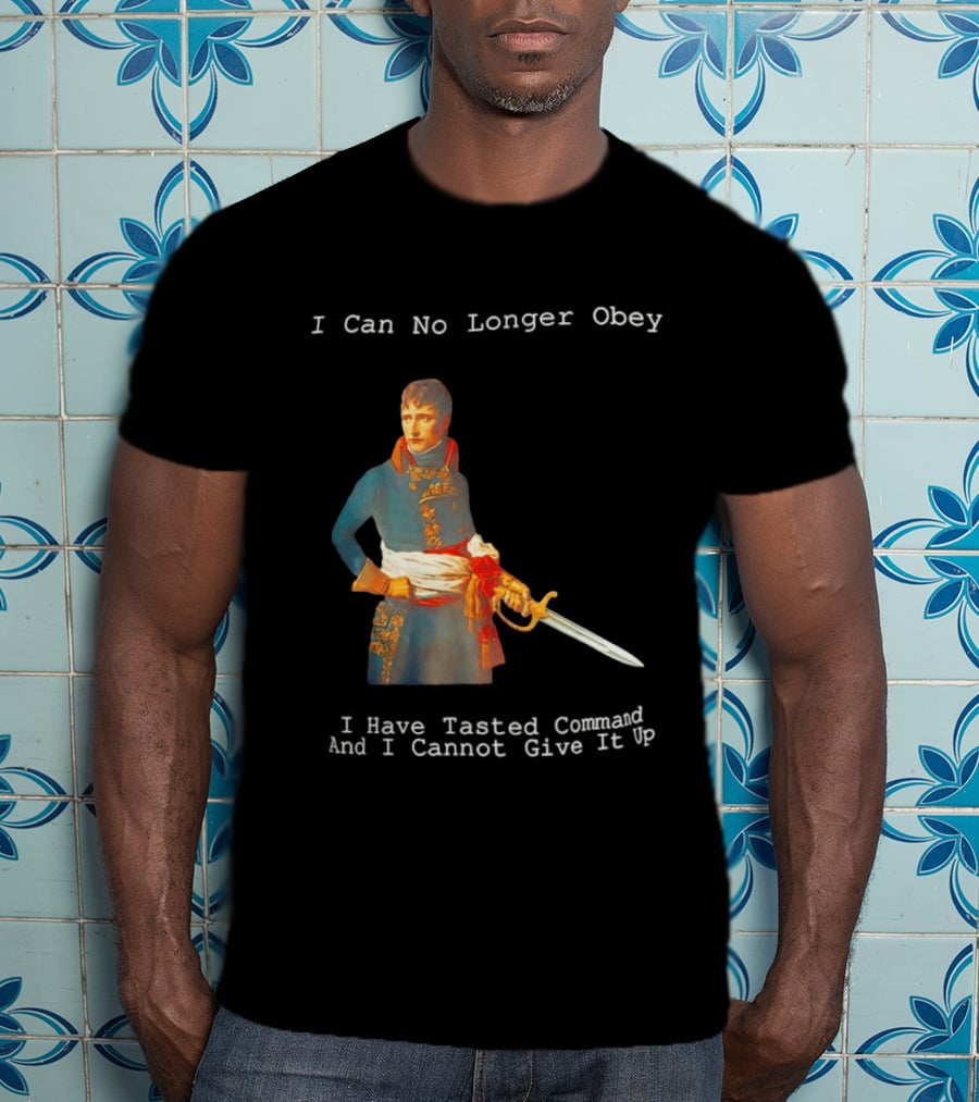 Napoleon Bonaparte I Can No Longer Obey Tasted Command Cannot Give It Up T-Shirt