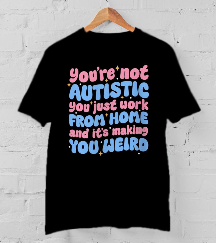You’re Not Autistic You Just Work From Home And It’s Making You Weird T-Shirt