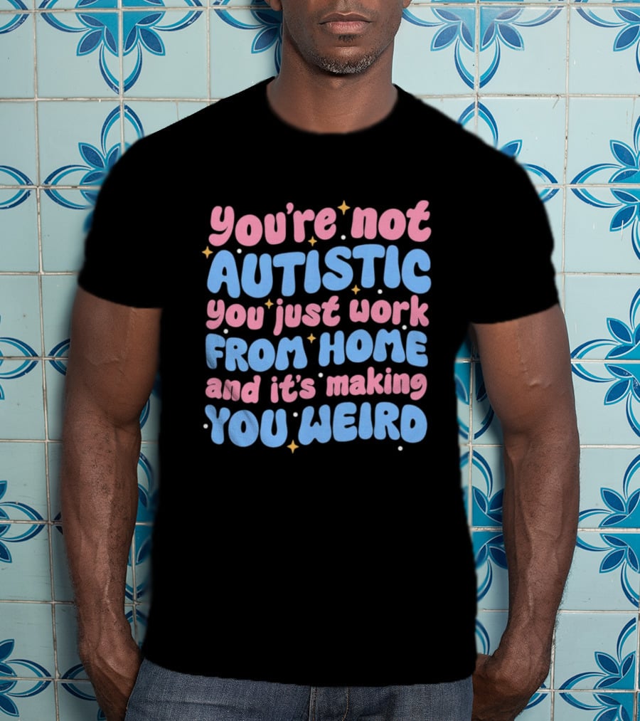 You’re Not Autistic You Just Work From Home And It’s Making You Weird T-Shirt