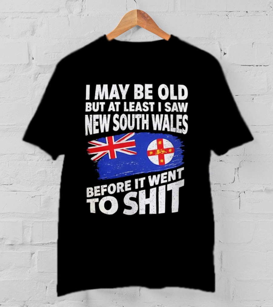 I May Be Old But At Least I Saw New South Wales Before It Went To Shit T-Shirt