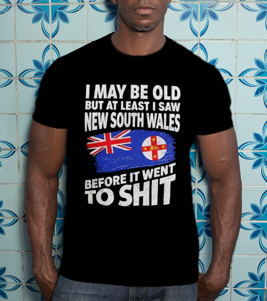 I May Be Old But At Least I Saw New South Wales Before It Went To Shit T-Shirt