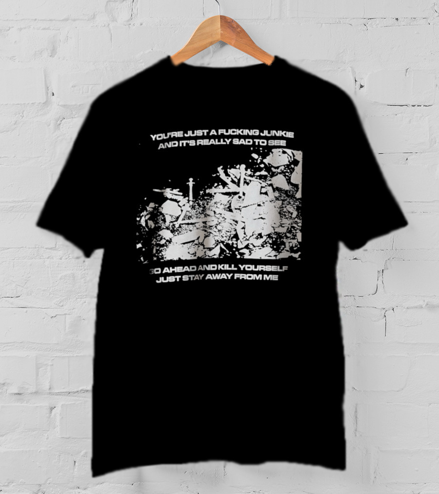 You’re Just A Fucking Junkie And It’s Really Sad To See Go Ahead And Kill Yourself Just Stay T-Shirt