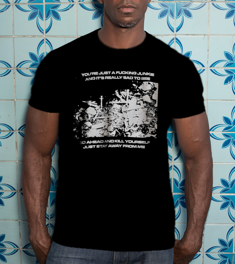 You’re Just A Fucking Junkie And It’s Really Sad To See Go Ahead And Kill Yourself Just Stay T-Shirt