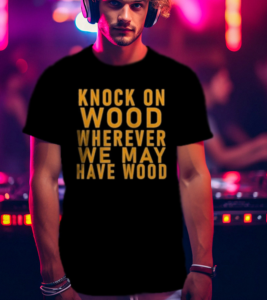 Knock On Wood Wherever We May Have Wood T-Shirt