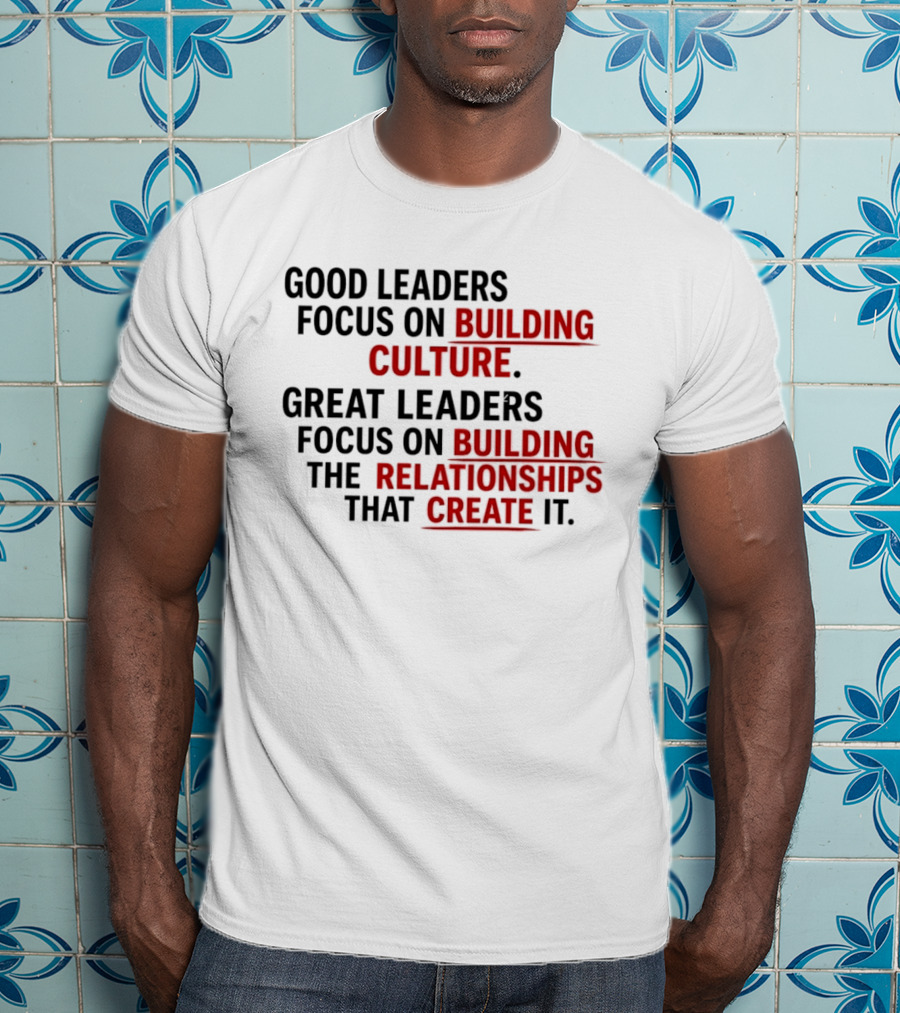 Good Leaders Focus On Building Culture Great Leaders Focus On Building Relationships T-Shirt
