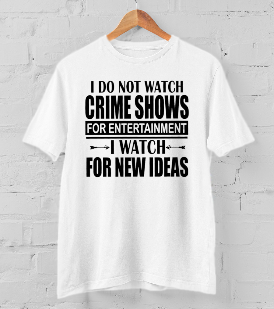 I Do Not Watch Crime Shows For Entertainment I For New Ideas T-Shirt