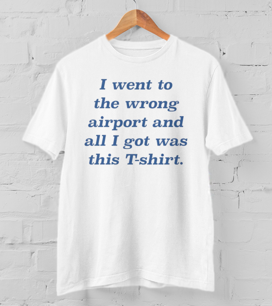 I Went To The Wrong Airport And All I Got Was This T T-Shirt