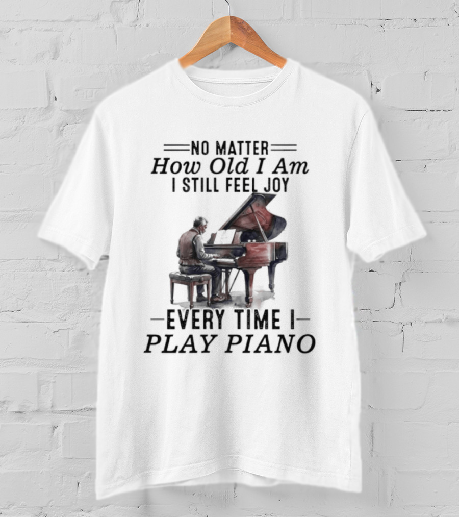 No Matter How Old I Am I Still Feel Joy Every Time I Play Piano Pianist T-Shirt