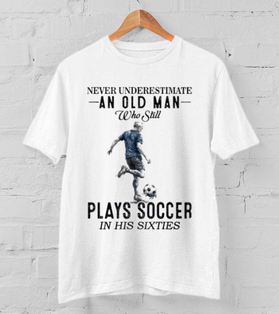 Never Underestimate An Old Man Who Still Plays Soccer In His Sixties T-Shirt