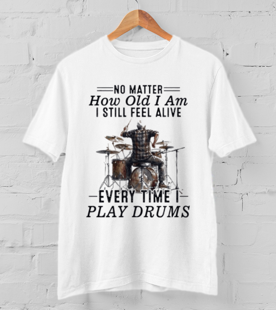 No Matter How Old I Am I Still Feel Alive Every Time I Play Drums T-Shirt
