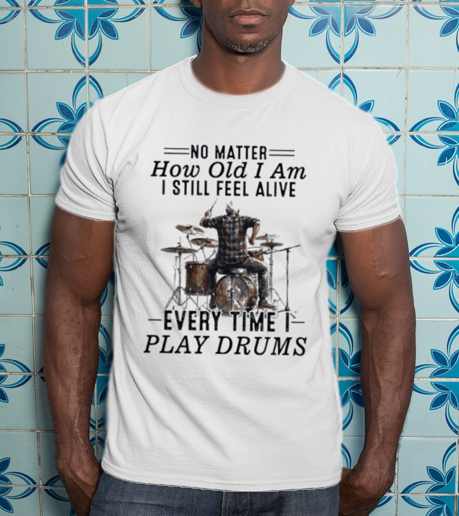 No Matter How Old I Am I Still Feel Alive Every Time I Play Drums T-Shirt