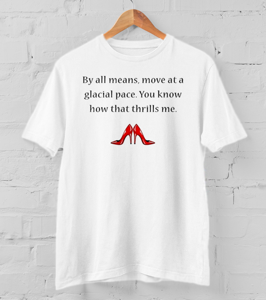 By All Means Move At A Glacial Pace You Know How That Thrills Me With Red High Heels T-Shirt