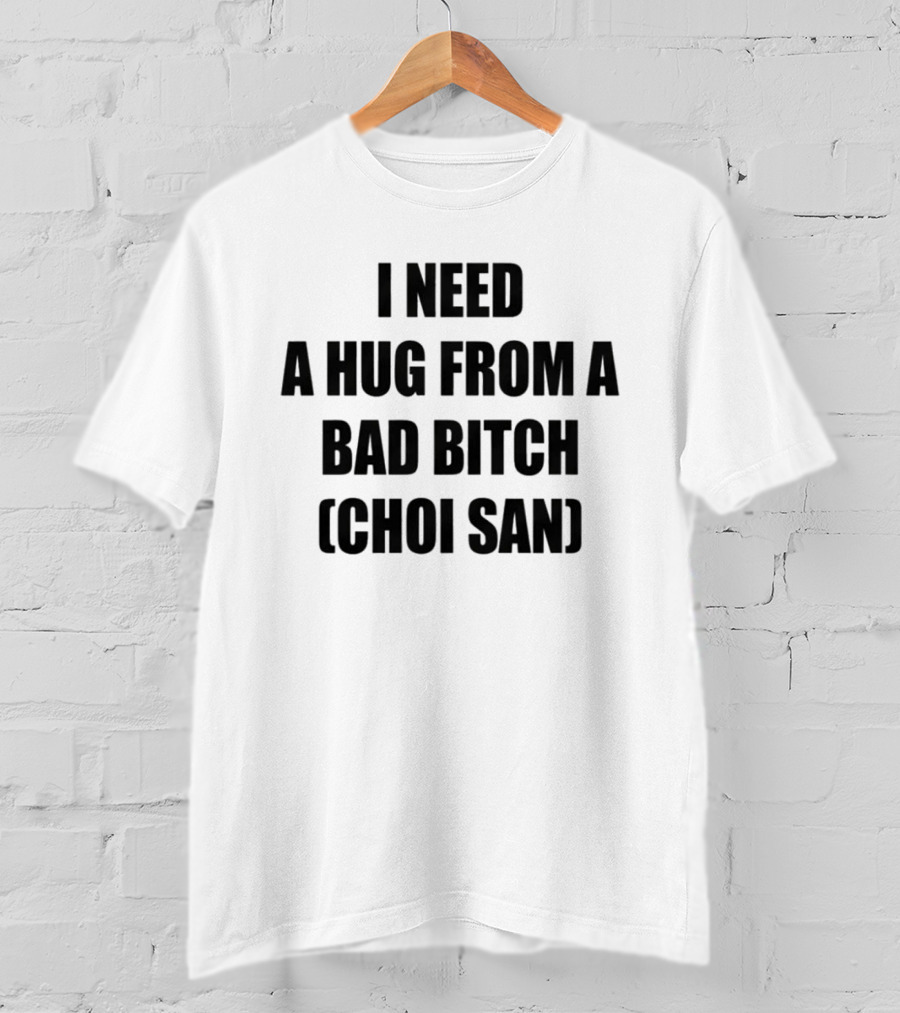 I Need A Hug From A Bad Btch Choi San T-Shirt