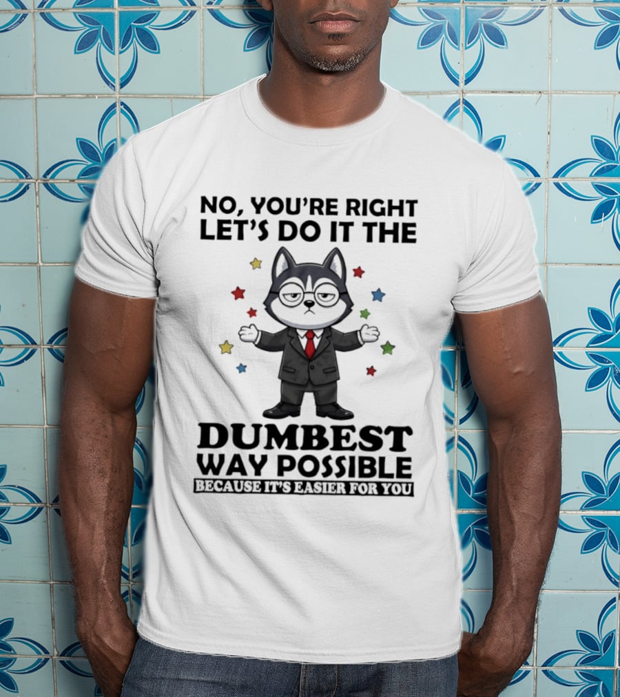 No Youre Right Lets Do It The Dumbest Way Possible Husky Dog Because It's Easier For You T-Shirt