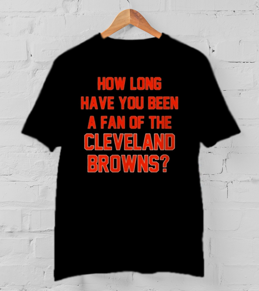 How Long Have You Been A Fan Of The Cleveland Browns T-Shirt
