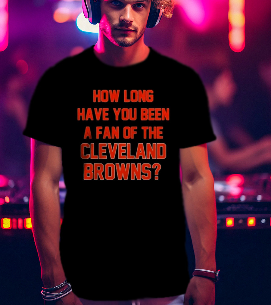 How Long Have You Been A Fan Of The Cleveland Browns T-Shirt