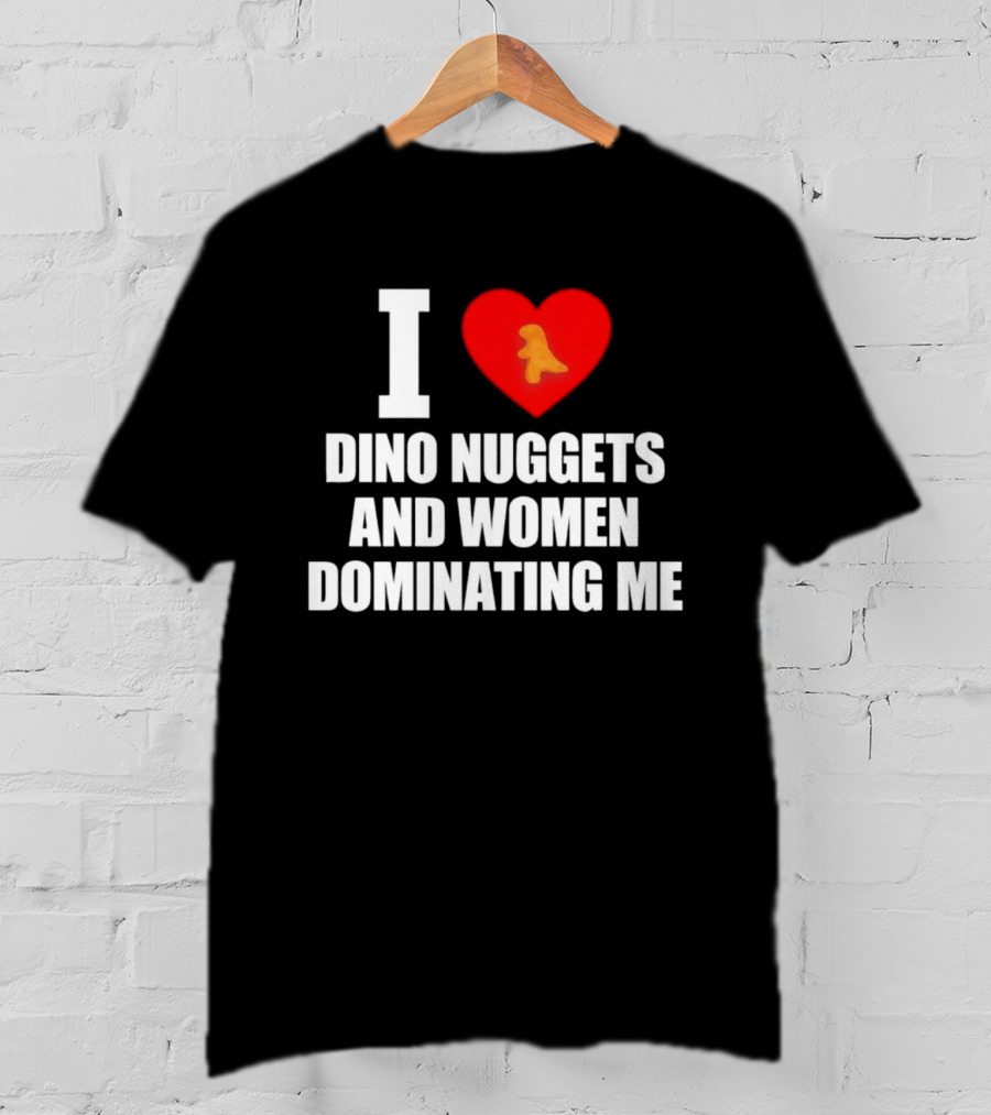 I Love Dino Nuggets Romantic Power Dynamics With Women T-Shirt