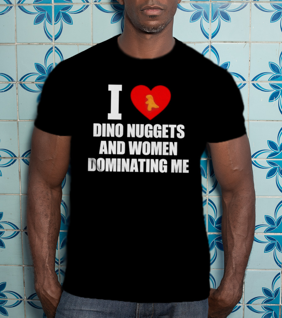 I Love Dino Nuggets Romantic Power Dynamics With Women T-Shirt