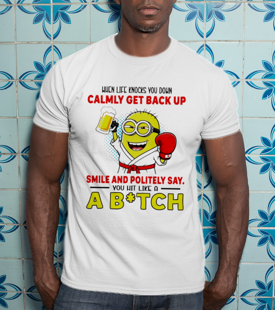 When Life Knocks You Down Calmly Get Back Up Smile And Politely Say You Hit Like A B*tch Minion T-Shirt