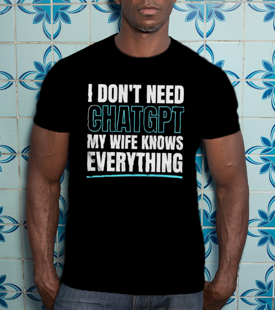I Don't Need ChatGPT My Wife Knows Everything T-Shirt